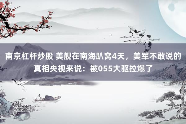 南京杠杆炒股 美舰在南海趴窝4天,美军不敢说的真相央视来说:被055大驱拉爆了