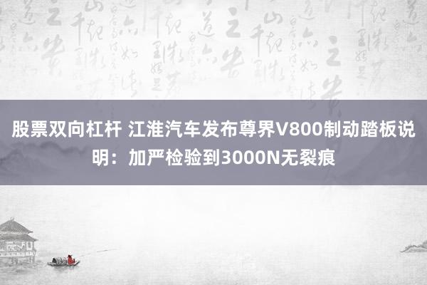 股票双向杠杆 江淮汽车发布尊界V800制动踏板说明：加严检验到3000N无裂痕