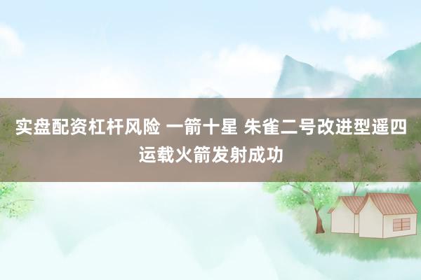 实盘配资杠杆风险 一箭十星 朱雀二号改进型遥四运载火箭发射成功