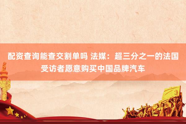 配资查询能查交割单吗 法媒：超三分之一的法国受访者愿意购买中国品牌汽车