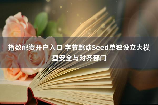 指数配资开户入口 字节跳动Seed单独设立大模型安全与对齐部门