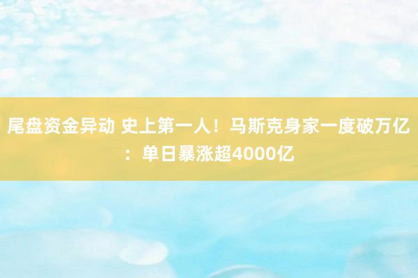 尾盘资金异动 史上第一人！马斯克身家一度破万亿：单日暴涨超4000亿