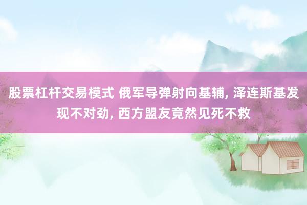 股票杠杆交易模式 俄军导弹射向基辅, 泽连斯基发现不对劲, 西方盟友竟然见死不救