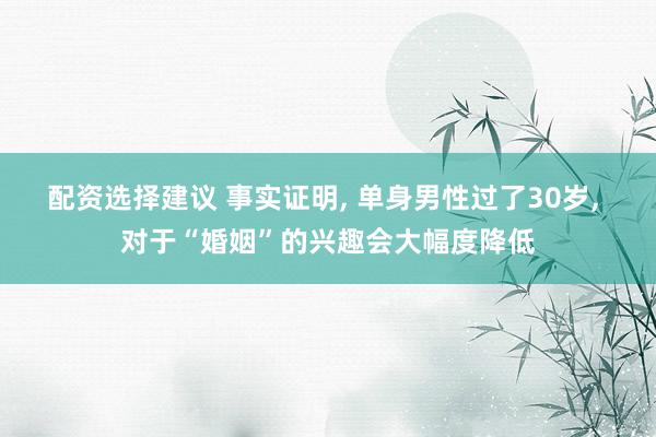 配资选择建议 事实证明, 单身男性过了30岁, 对于“婚姻”的兴趣会大幅度降低
