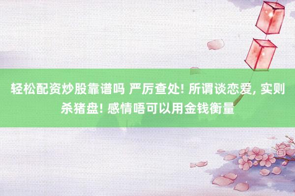 轻松配资炒股靠谱吗 严厉查处! 所谓谈恋爱, 实则杀猪盘! 感情唔可以用金钱衡量