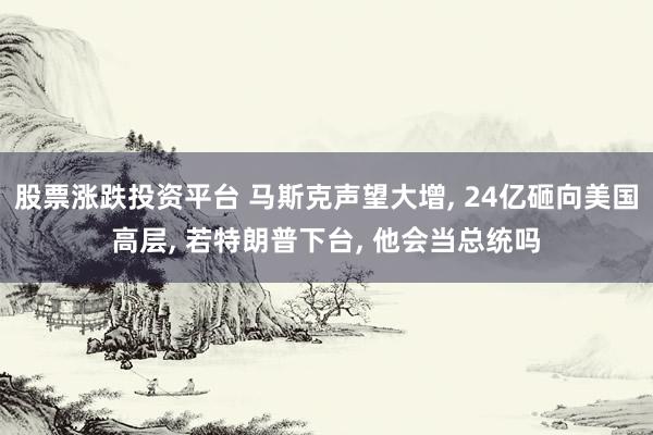 股票涨跌投资平台 马斯克声望大增, 24亿砸向美国高层, 若特朗普下台, 他会当总统吗
