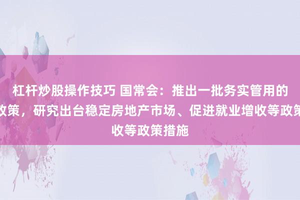 杠杆炒股操作技巧 国常会:推出一批务实管用的增量政策,研究出台稳定房地产市场、促进就业增收等政策措施