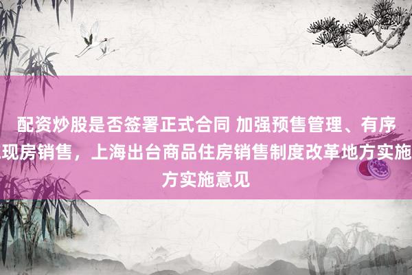 配资炒股是否签署正式合同 加强预售管理、有序实施现房销售，上海出台商品住房销售制度改革地方实施意见