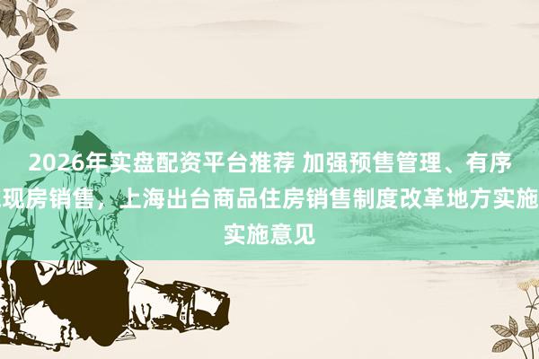 2026年实盘配资平台推荐 加强预售管理、有序实施现房销售，上海出台商品住房销售制度改革地方实施意见