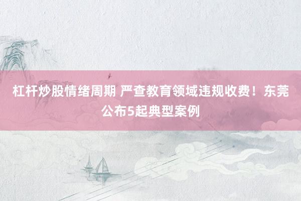杠杆炒股情绪周期 严查教育领域违规收费!东莞公布5起典型案例