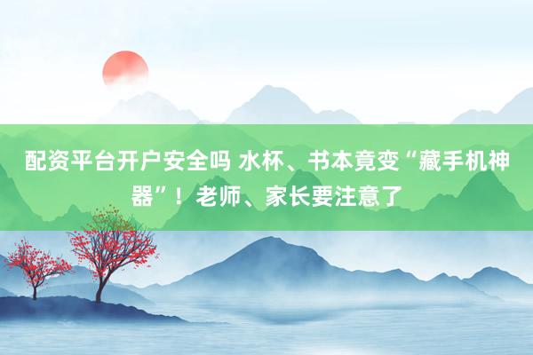 配资平台开户安全吗 水杯、书本竟变“藏手机神器”！老师、家长要注意了