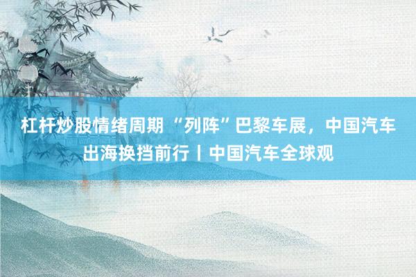 杠杆炒股情绪周期 “列阵”巴黎车展，中国汽车出海换挡前行丨中国汽车全球观
