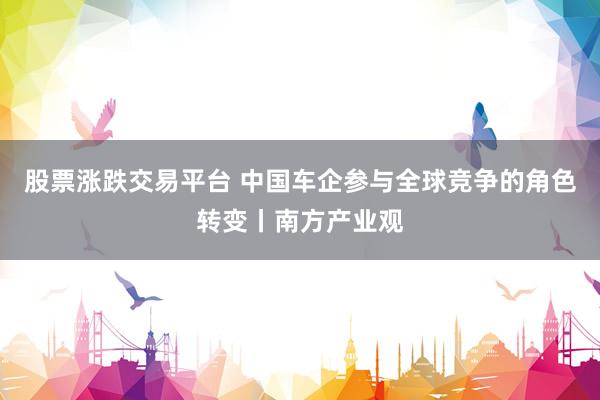 股票涨跌交易平台 中国车企参与全球竞争的角色转变丨南方产业观