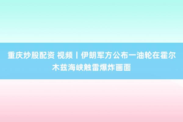 重庆炒股配资 视频丨伊朗军方公布一油轮在霍尔木兹海峡触雷爆炸画面