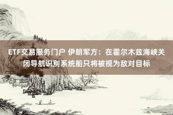 ETF交易服务门户 伊朗军方：在霍尔木兹海峡关闭导航识别系统船只将被视为敌对目标