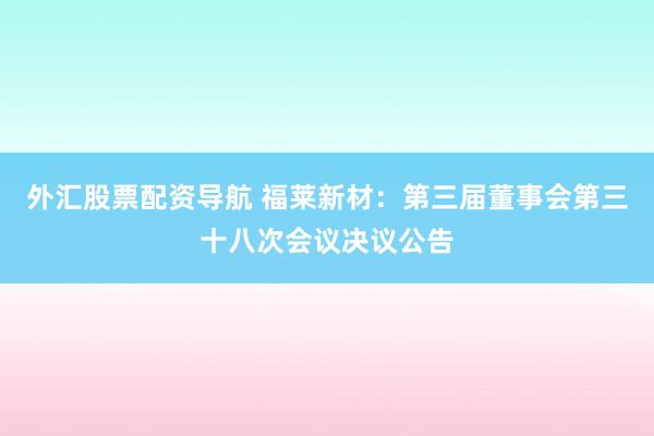 外汇股票配资导航 福莱新材：第三届董事会第三十八次会议决议公告